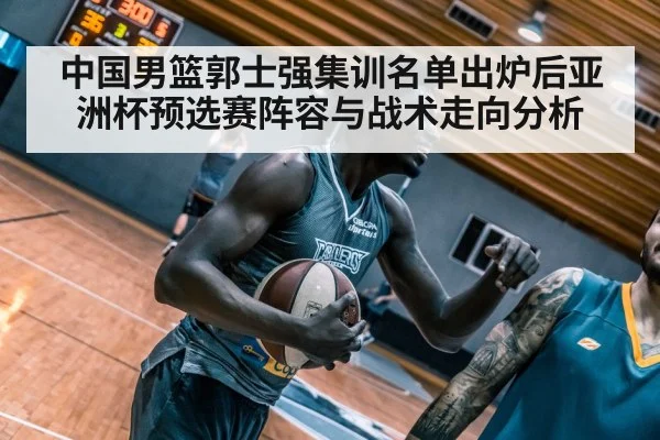 中国男篮郭士强集训名单出炉后亚洲杯预选赛阵容与战术走向分析